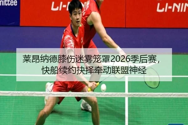 莱昂纳德膝伤迷雾笼罩2026季后赛，快船续约抉择牵动联盟神经