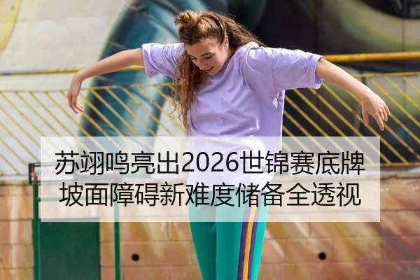 苏翊鸣亮出2026世锦赛底牌 坡面障碍新难度储备全透视