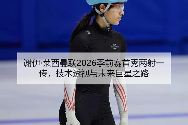 谢伊·莱西曼联2026季前赛首秀两射一传，技术透视与未来巨星之路