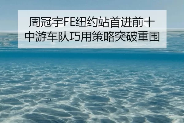 周冠宇FE纽约站首进前十 中游车队巧用策略突破重围